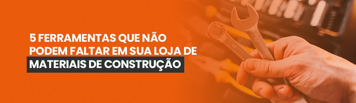 5 ferramentas que não podem faltar na sua loja de materiais de construção